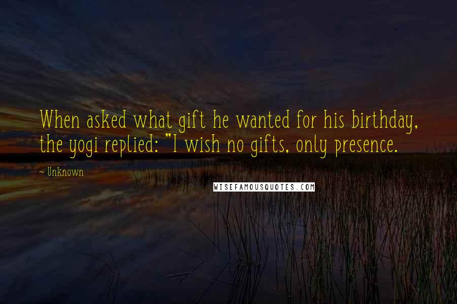 Unknown quotes: When asked what gift he wanted for his birthday, the yogi replied: "I wish no gifts, only presence.