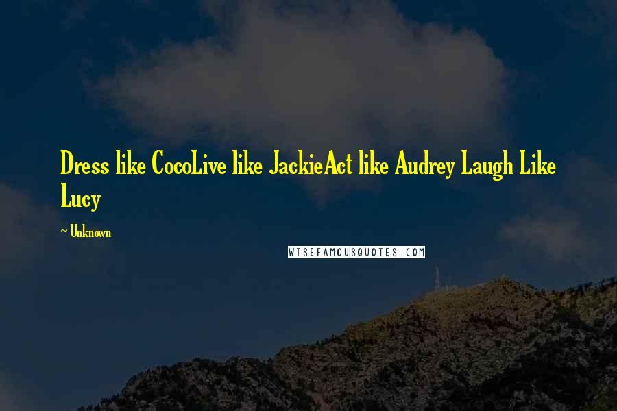 Unknown quotes: Dress like CocoLive like JackieAct like Audrey Laugh Like Lucy