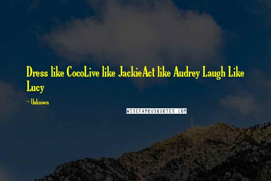 Unknown quotes: Dress like CocoLive like JackieAct like Audrey Laugh Like Lucy Unknown quotes: Dress like CocoLive like JackieAct like Audrey Laugh Like Lucy