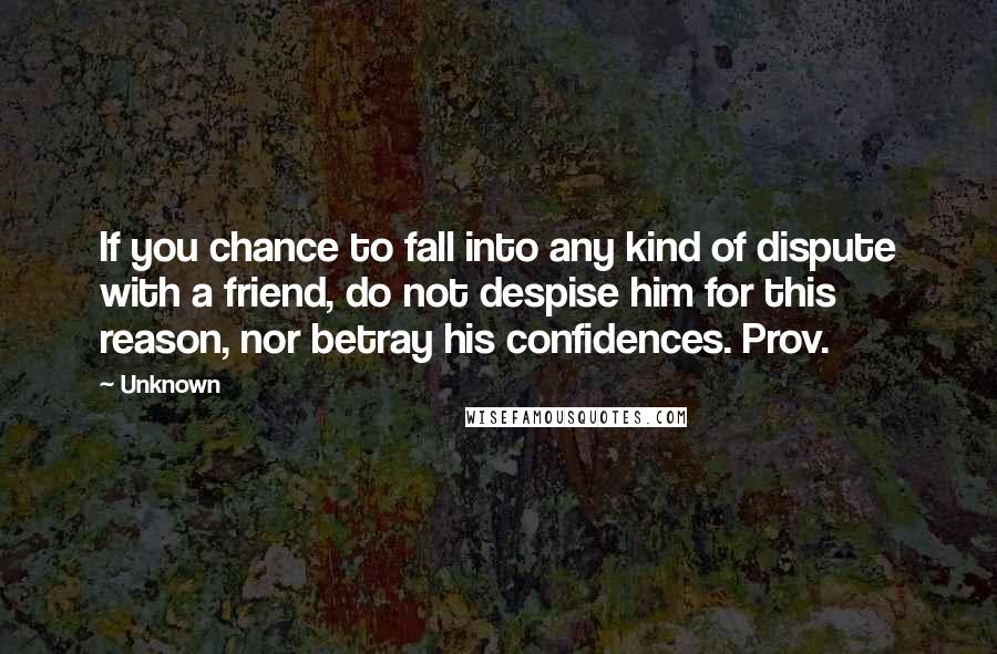 Unknown quotes: If you chance to fall into any kind of dispute with a friend, do not despise him for this reason, nor betray his confidences. Prov.
