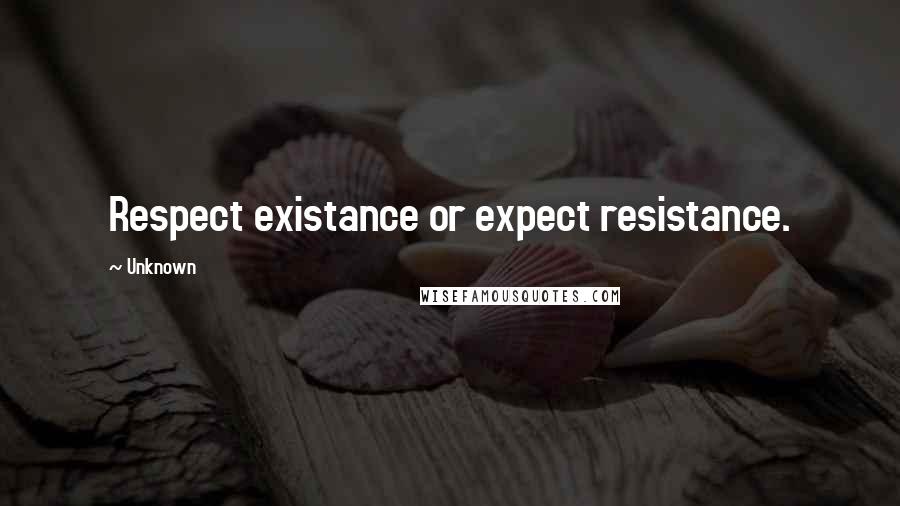 Unknown quotes: Respect existance or expect resistance. Unknown quotes: Respect existance or expect resistance.