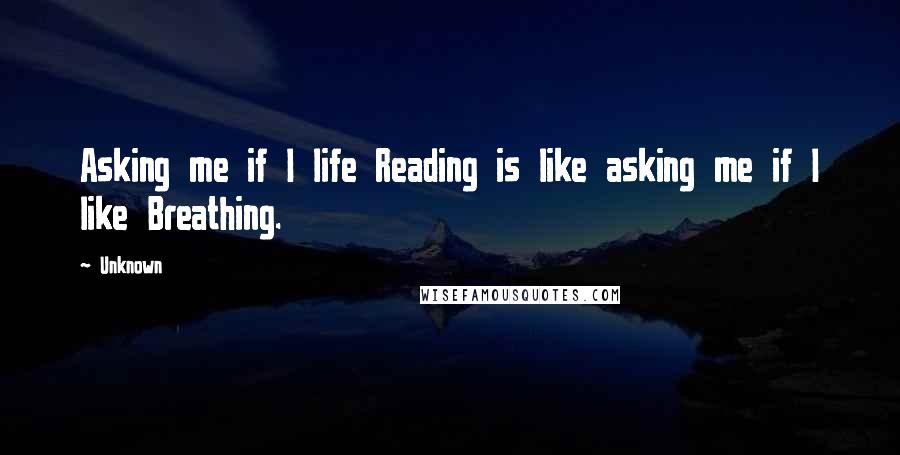 Unknown quotes: Asking me if I life Reading is like asking me if I like Breathing.