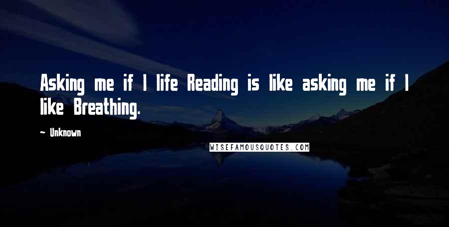 Unknown quotes: Asking me if I life Reading is like asking me if I like Breathing. Unknown quotes: Asking me if I life Reading is like asking me if I like Breathing.