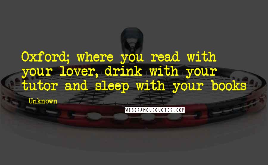 Unknown quotes: Oxford; where you read with your lover, drink with your tutor and sleep with your books Unknown quotes: Oxford; where you read with your lover, drink with your tutor and sleep with your books