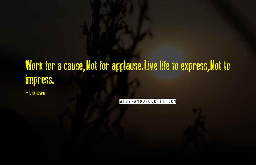 Unknown quotes: Work for a cause,Not for applause.Live life to express,Not to impress.