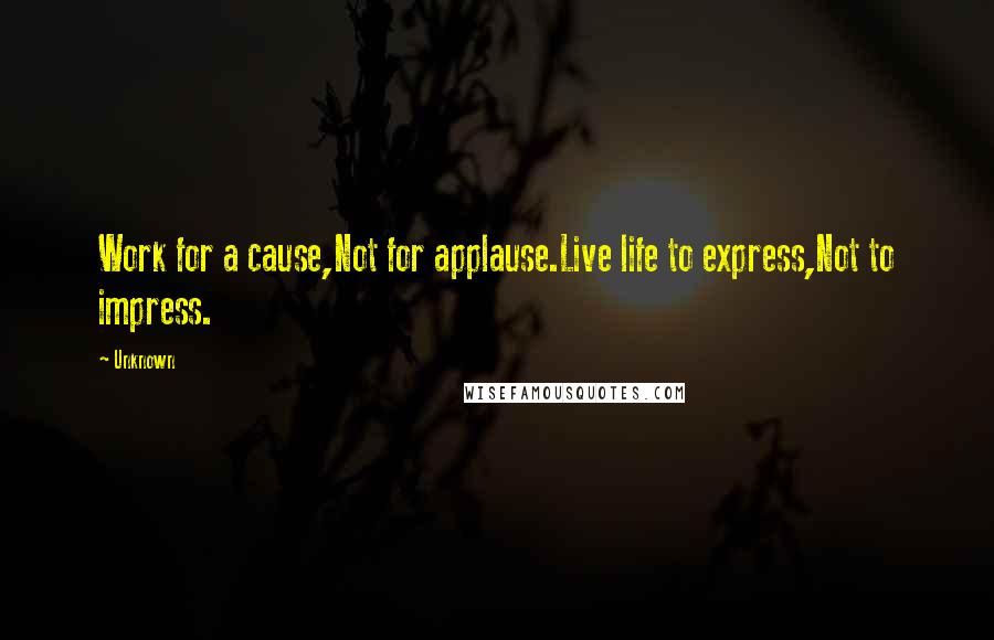 Unknown quotes: Work for a cause,Not for applause.Live life to express,Not to impress. Unknown quotes: Work for a cause,Not for applause.Live life to express,Not to impress.