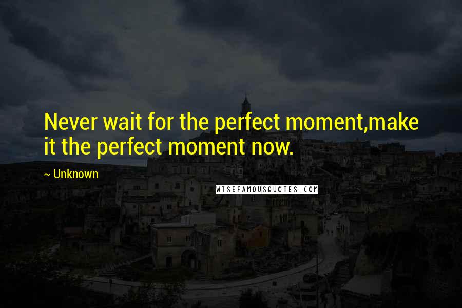 Unknown quotes: Never wait for the perfect moment,make it the perfect moment now. Unknown quotes: Never wait for the perfect moment,make it the perfect moment now.