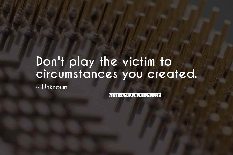Unknown quotes: Don't play the victim to circumstances you created.