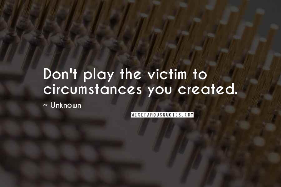 Unknown quotes: Don't play the victim to circumstances you created. Unknown quotes: Don't play the victim to circumstances you created.