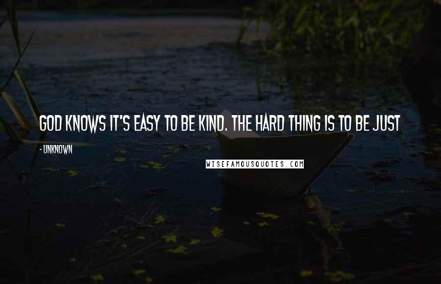 Unknown quotes: God knows it's easy to be kind. The hard thing is to be just