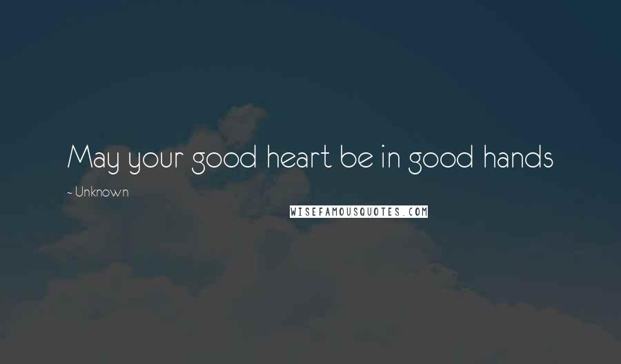 Unknown quotes: May your good heart be in good hands