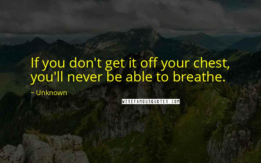 Unknown quotes: If you don't get it off your chest, you'll never be able to breathe.