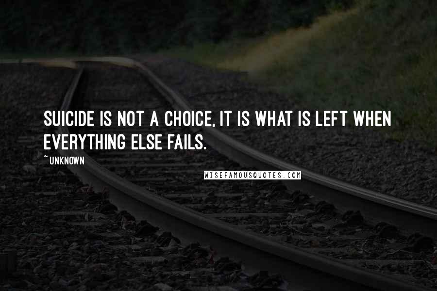 Unknown quotes: Suicide is not a choice, it is what is left when everything else fails.