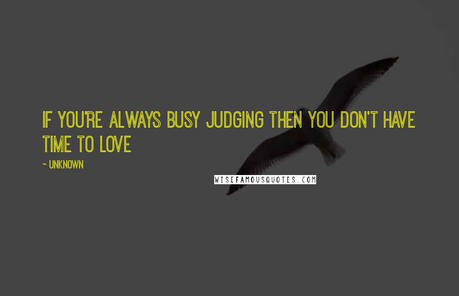 Unknown quotes: If you're always busy judging then you don't have time to love Unknown quotes: If you're always busy judging then you don't have time to love