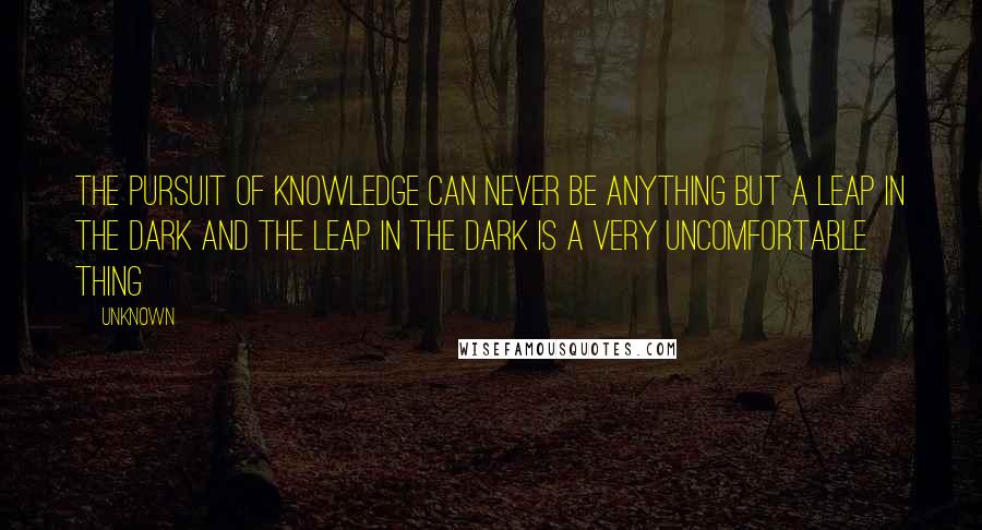Unknown quotes: the pursuit of knowledge can never be anything but a leap in the dark and the leap in the dark is a very uncomfortable thing Unknown quotes: the pursuit of knowledge can never be anything but a leap in the dark and the leap in the dark is a very uncomfortable thing