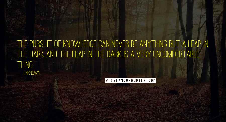 Unknown quotes: the pursuit of knowledge can never be anything but a leap in the dark and the leap in the dark is a very uncomfortable thing