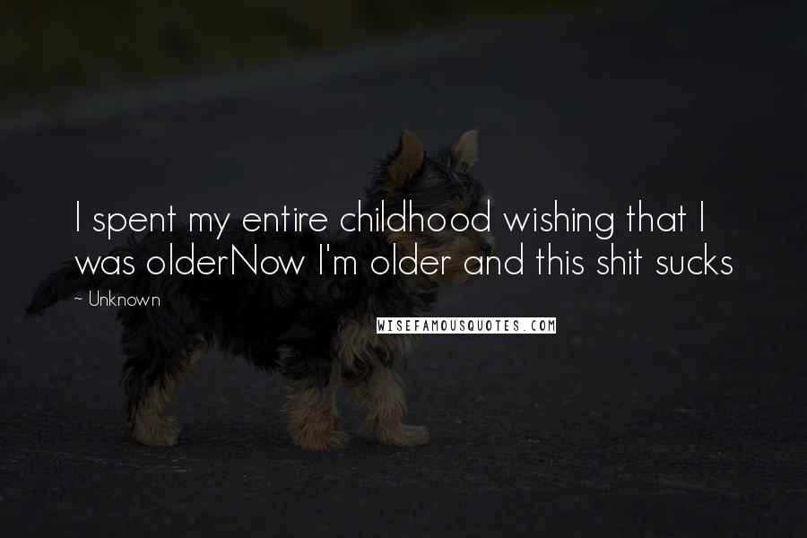 Unknown quotes: I spent my entire childhood wishing that I was olderNow I'm older and this shit sucks Unknown quotes: I spent my entire childhood wishing that I was olderNow I'm older and this shit sucks