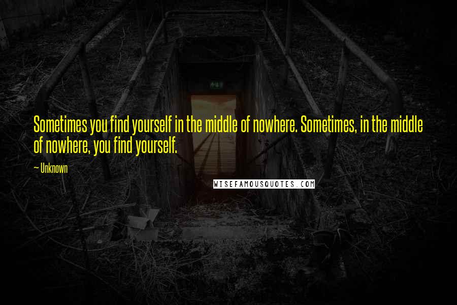 Unknown quotes: Sometimes you find yourself in the middle of nowhere. Sometimes, in the middle of nowhere, you find yourself.