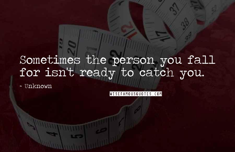 Unknown quotes: Sometimes the person you fall for isn't ready to catch you. Unknown quotes: Sometimes the person you fall for isn't ready to catch you.