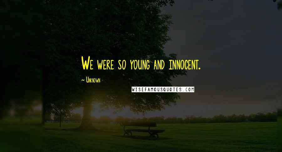 Unknown quotes: We were so young and innocent. Unknown quotes: We were so young and innocent.
