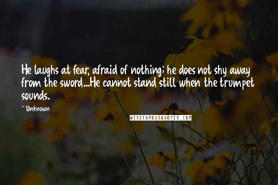 Unknown quotes: He laughs at fear, afraid of nothing; he does not shy away from the sword...He cannot stand still when the trumpet sounds. Unknown quotes: He laughs at fear, afraid of nothing; he does not shy away from the sword...He cannot stand still when the trumpet sounds.
