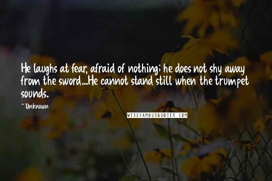 Unknown quotes: He laughs at fear, afraid of nothing; he does not shy away from the sword...He cannot stand still when the trumpet sounds.