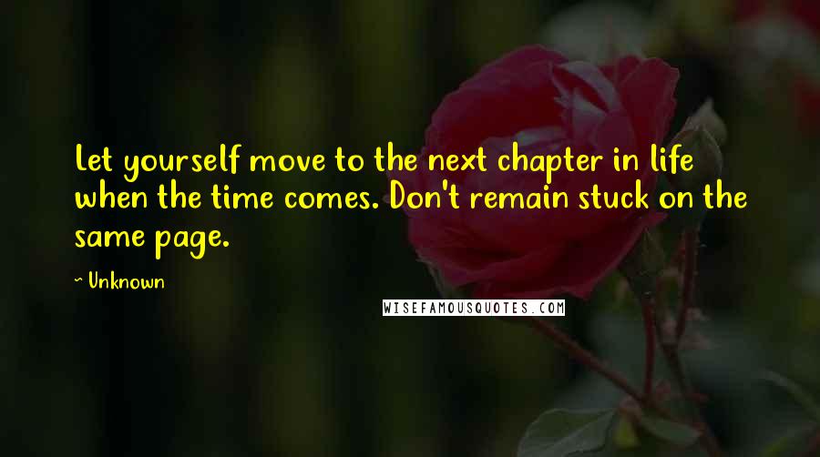 Unknown quotes: Let yourself move to the next chapter in life when the time comes. Don't remain stuck on the same page.