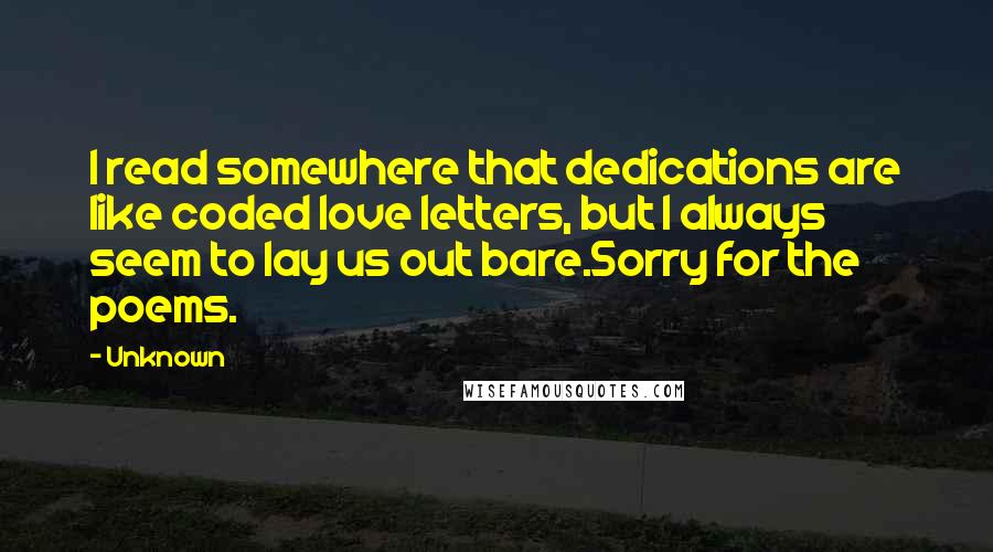 Unknown quotes: I read somewhere that dedications are like coded love letters, but I always seem to lay us out bare.Sorry for the poems.