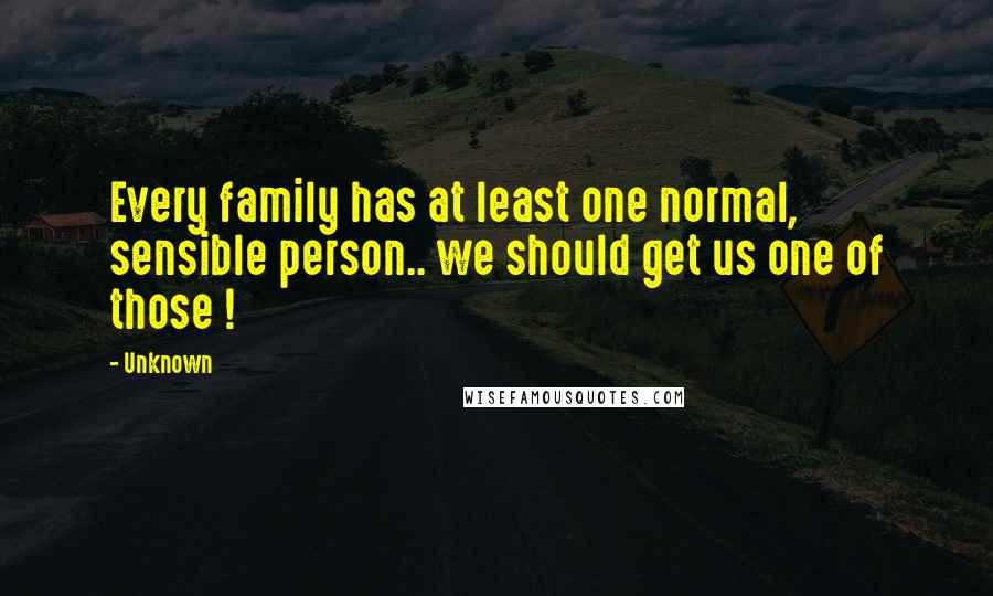 Unknown quotes: Every family has at least one normal, sensible person.. we should get us one of those !