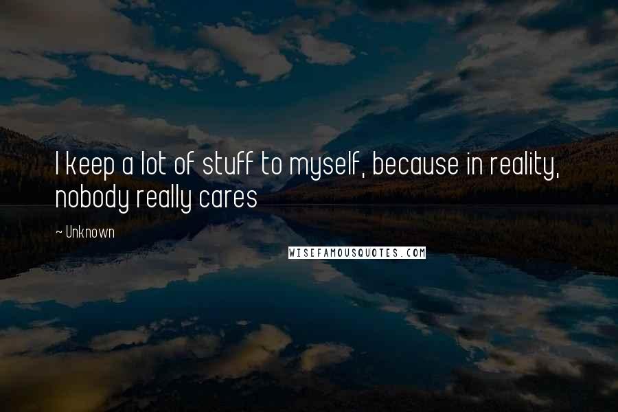 Unknown quotes: I keep a lot of stuff to myself, because in reality, nobody really cares Unknown quotes: I keep a lot of stuff to myself, because in reality, nobody really cares
