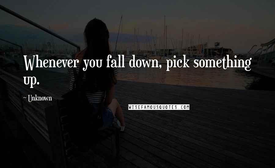 Unknown quotes: Whenever you fall down, pick something up.