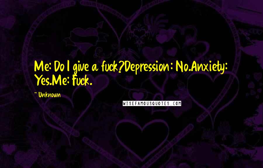 Unknown quotes: Me: Do I give a fuck?Depression: No.Anxiety: Yes.Me: Fuck. Unknown quotes: Me: Do I give a fuck?Depression: No.Anxiety: Yes.Me: Fuck.