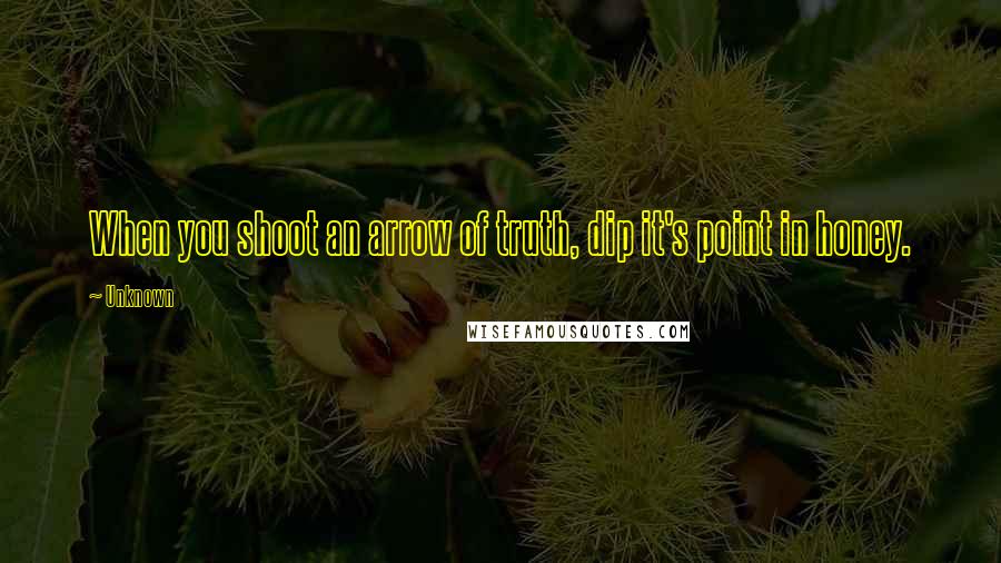 Unknown quotes: When you shoot an arrow of truth, dip it's point in honey. Unknown quotes: When you shoot an arrow of truth, dip it's point in honey.