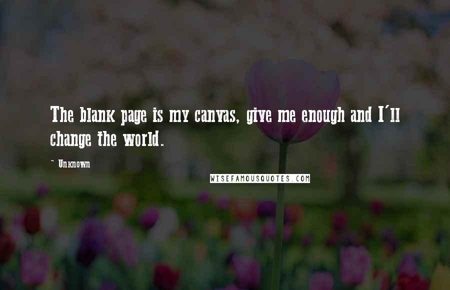 Unknown quotes: The blank page is my canvas, give me enough and I'll change the world. Unknown quotes: The blank page is my canvas, give me enough and I'll change the world.