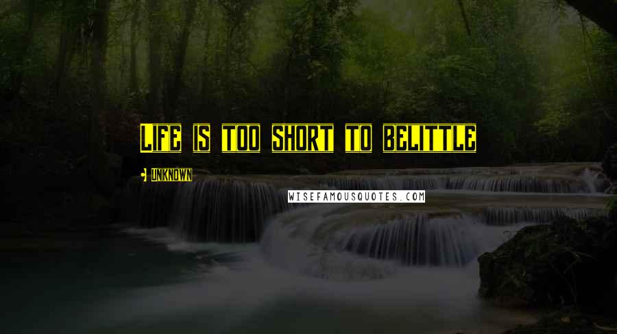 Unknown quotes: Life is too short to belittle