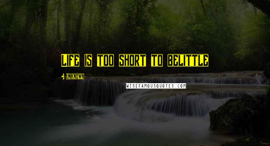 Unknown quotes: Life is too short to belittle Unknown quotes: Life is too short to belittle