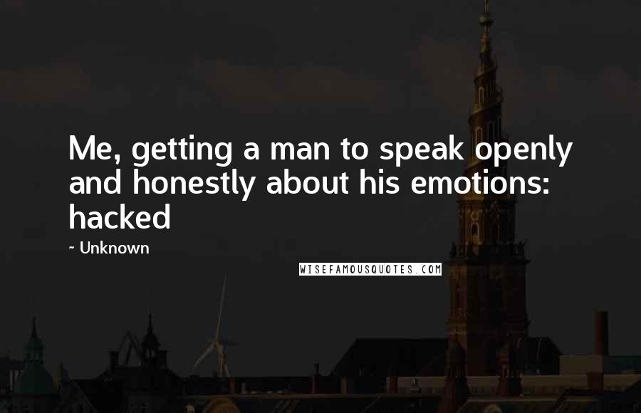 Unknown quotes: Me, getting a man to speak openly and honestly about his emotions: hacked Unknown quotes: Me, getting a man to speak openly and honestly about his emotions: hacked