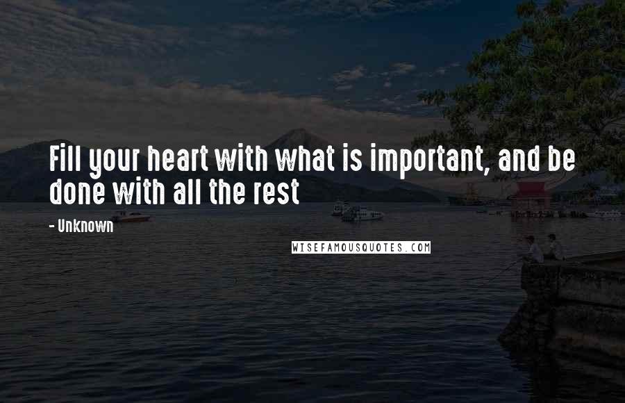 Unknown quotes: Fill your heart with what is important, and be done with all the rest Unknown quotes: Fill your heart with what is important, and be done with all the rest