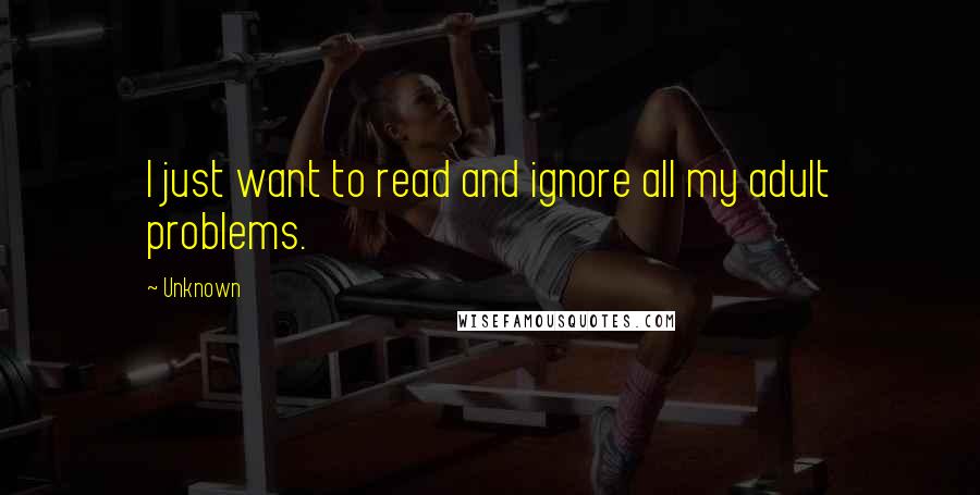 Unknown quotes: I just want to read and ignore all my adult problems.