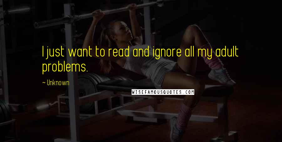 Unknown quotes: I just want to read and ignore all my adult problems. Unknown quotes: I just want to read and ignore all my adult problems.
