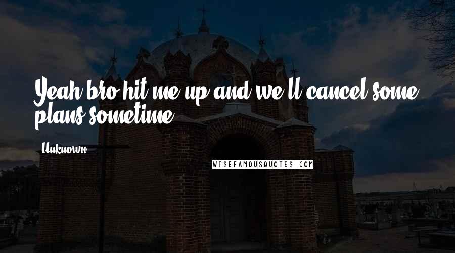 Unknown quotes: Yeah bro hit me up and we'll cancel some plans sometime. Unknown quotes: Yeah bro hit me up and we'll cancel some plans sometime.