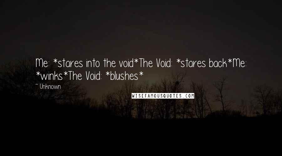 Unknown quotes: Me: *stares into the void*The Void: *stares back*Me: *winks*The Void: *blushes* Unknown quotes: Me: *stares into the void*The Void: *stares back*Me: *winks*The Void: *blushes*