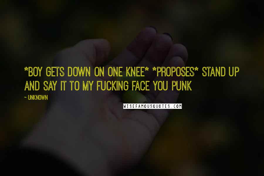 Unknown quotes: *boy gets down on one knee* *proposes* stand up and say it to my fucking face you punk