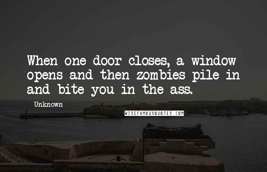 Unknown quotes: When one door closes, a window opens and then zombies pile in and bite you in the ass.