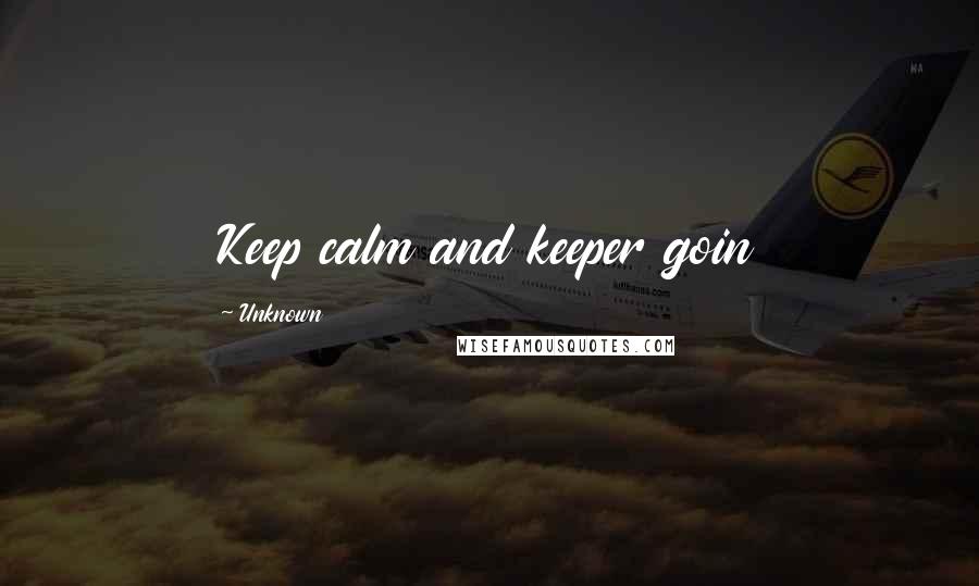 Unknown quotes: Keep calm and keeper goin Unknown quotes: Keep calm and keeper goin