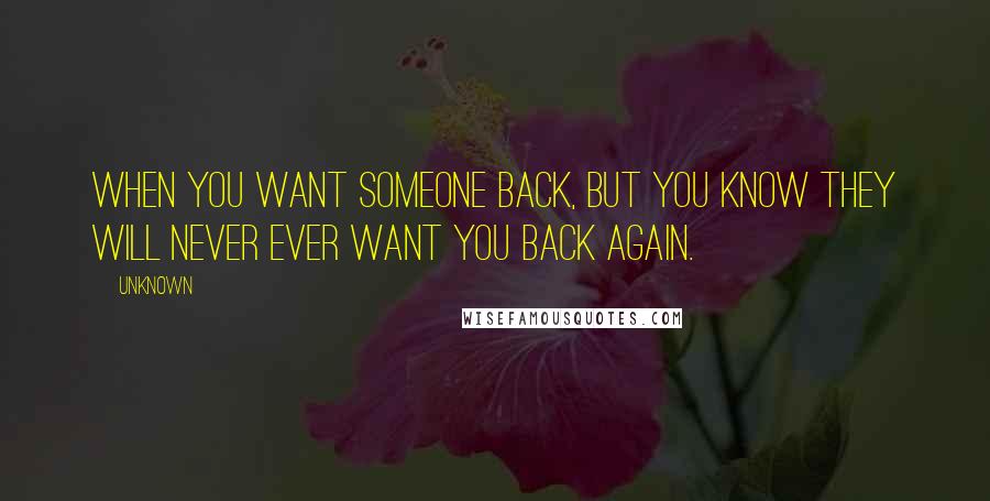 Unknown quotes: When you want someone back, but you know they will never ever want you back again. Unknown quotes: When you want someone back, but you know they will never ever want you back again.