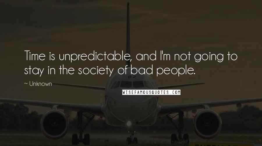 Unknown quotes: Time is unpredictable, and I'm not going to stay in the society of bad people. Unknown quotes: Time is unpredictable, and I'm not going to stay in the society of bad people.