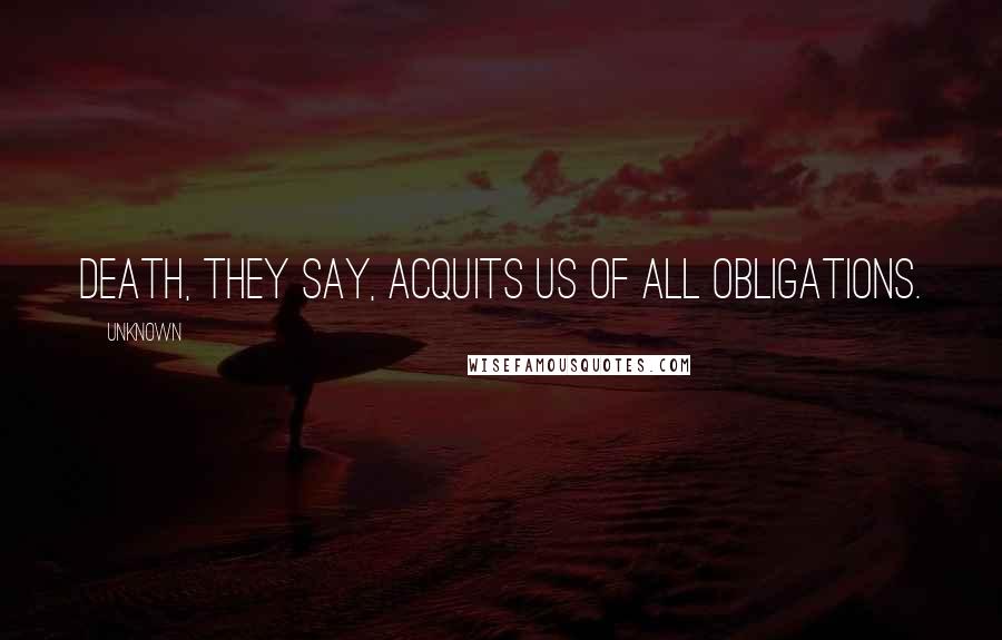 Unknown quotes: Death, they say, acquits us of all obligations.