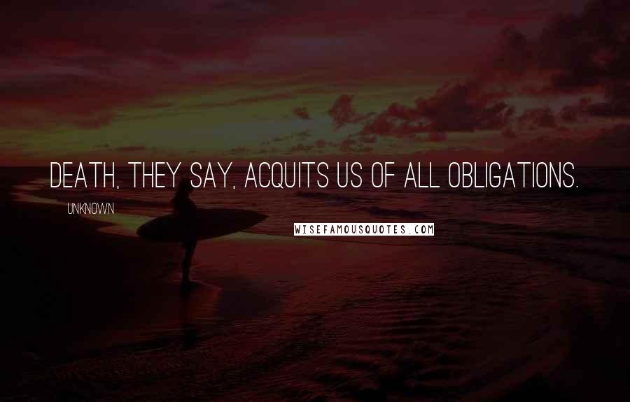 Unknown quotes: Death, they say, acquits us of all obligations. Unknown quotes: Death, they say, acquits us of all obligations.