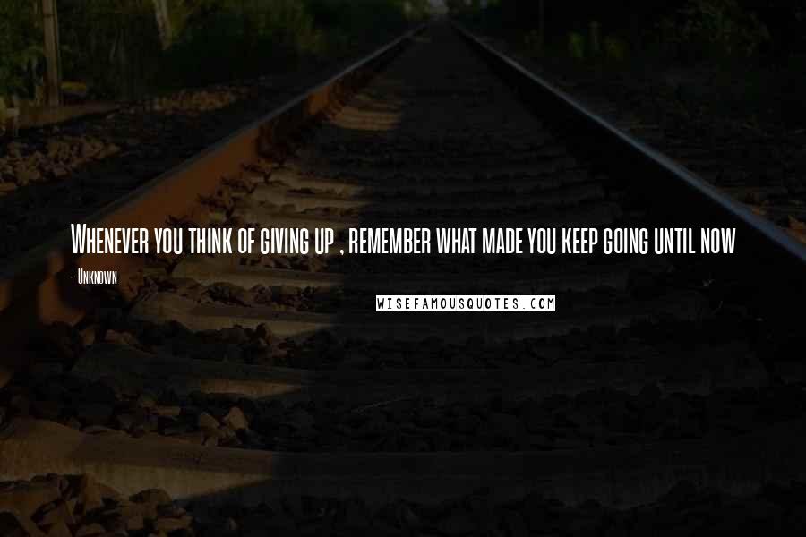 Unknown quotes: Whenever you think of giving up , remember what made you keep going until now Unknown quotes: Whenever you think of giving up , remember what made you keep going until now